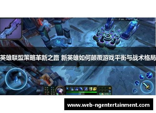 英雄联盟策略革新之路 新英雄如何颠覆游戏平衡与战术格局