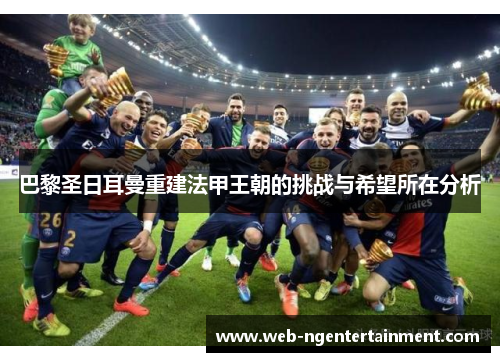 巴黎圣日耳曼重建法甲王朝的挑战与希望所在分析