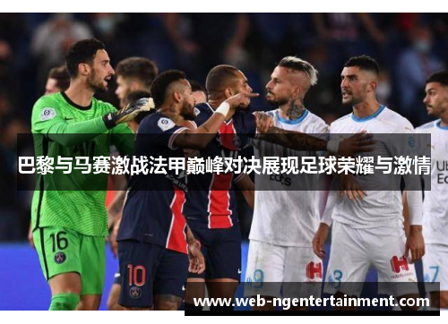 巴黎与马赛激战法甲巅峰对决展现足球荣耀与激情