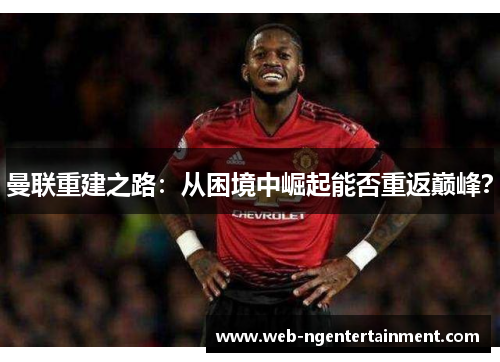 曼联重建之路：从困境中崛起能否重返巅峰？