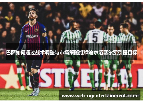 巴萨如何通过战术调整与市场策略继续追求洛塞尔索引援目标 巴萨如何通过战术调整与市场策略继续追求洛塞尔索引援目标