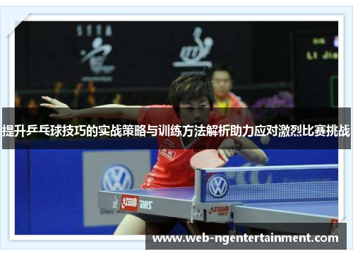提升乒乓球技巧的实战策略与训练方法解析助力应对激烈比赛挑战 提升乒乓球技巧的实战策略与训练方法解析助力应对激烈比赛挑战