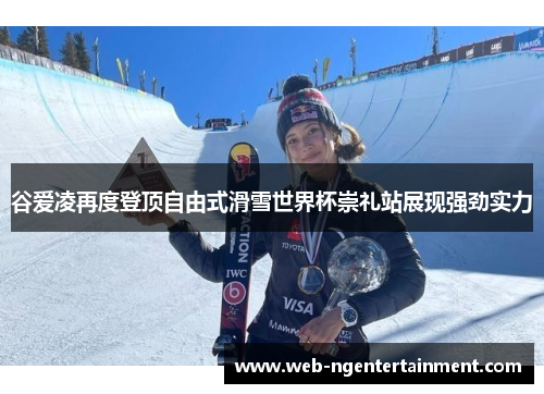 谷爱凌再度登顶自由式滑雪世界杯崇礼站展现强劲实力 谷爱凌再度登顶自由式滑雪世界杯崇礼站展现强劲实力