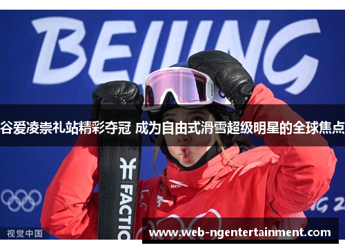 谷爱凌崇礼站精彩夺冠 成为自由式滑雪超级明星的全球焦点