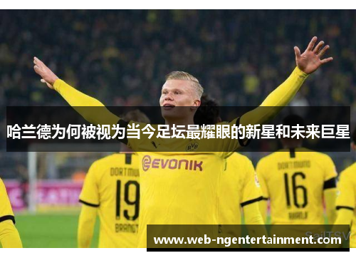 哈兰德为何被视为当今足坛最耀眼的新星和未来巨星