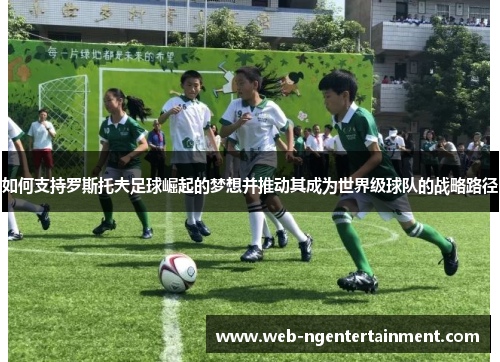 如何支持罗斯托夫足球崛起的梦想并推动其成为世界级球队的战略路径