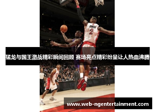 猛龙与国王激战精彩瞬间回顾 赛场亮点精彩纷呈让人热血沸腾