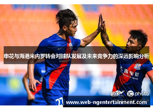申花与海港米内罗转会对球队发展及未来竞争力的深远影响分析