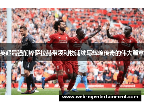 英超最强前锋萨拉赫带领利物浦续写辉煌传奇的伟大篇章
