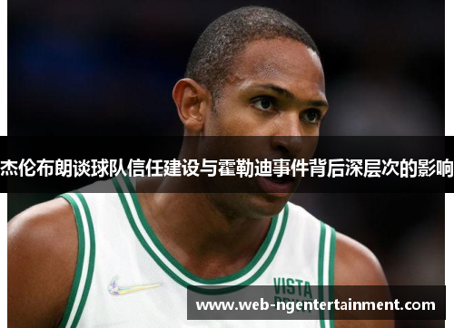 杰伦布朗谈球队信任建设与霍勒迪事件背后深层次的影响