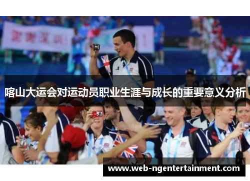 喀山大运会对运动员职业生涯与成长的重要意义分析