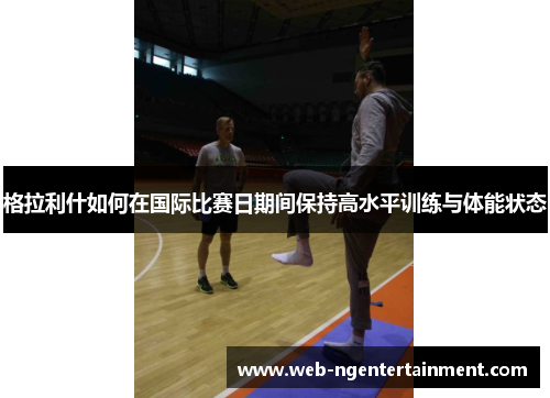 格拉利什如何在国际比赛日期间保持高水平训练与体能状态