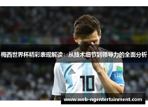 梅西世界杯精彩表现解读：从技术细节到领导力的全面分析