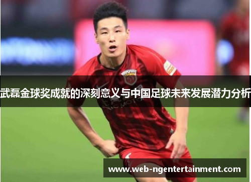 武磊金球奖成就的深刻意义与中国足球未来发展潜力分析