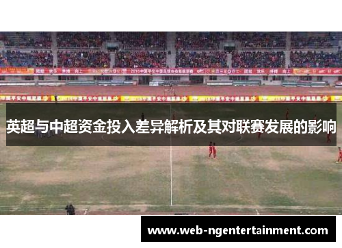 英超与中超资金投入差异解析及其对联赛发展的影响