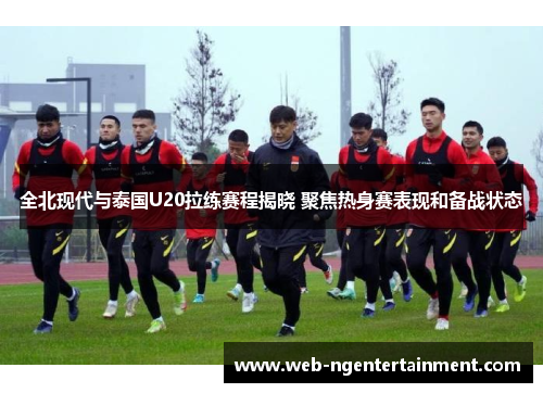 全北现代与泰国U20拉练赛程揭晓 聚焦热身赛表现和备战状态