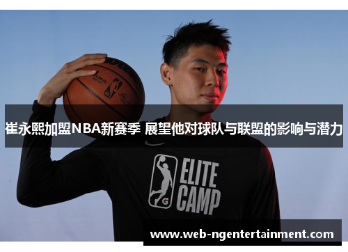 崔永熙加盟NBA新赛季 展望他对球队与联盟的影响与潜力