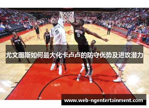 尤文图斯如何最大化卡卢卢的防守优势及进攻潜力