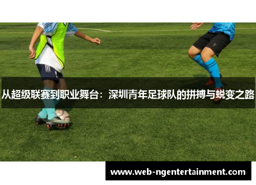 从超级联赛到职业舞台：深圳青年足球队的拼搏与蜕变之路