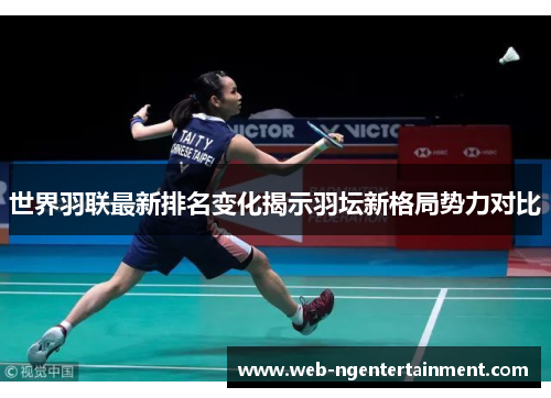 世界羽联最新排名变化揭示羽坛新格局势力对比 世界羽联最新排名变化揭示羽坛新格局势力对比
