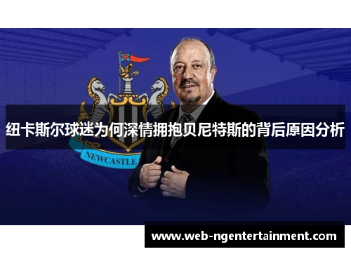 纽卡斯尔球迷为何深情拥抱贝尼特斯的背后原因分析 纽卡斯尔球迷为何深情拥抱贝尼特斯的背后原因分析