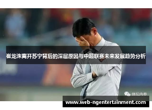 崔龙洙离开苏宁背后的深层原因与中超联赛未来发展趋势分析 崔龙洙离开苏宁背后的深层原因与中超联赛未来发展趋势分析