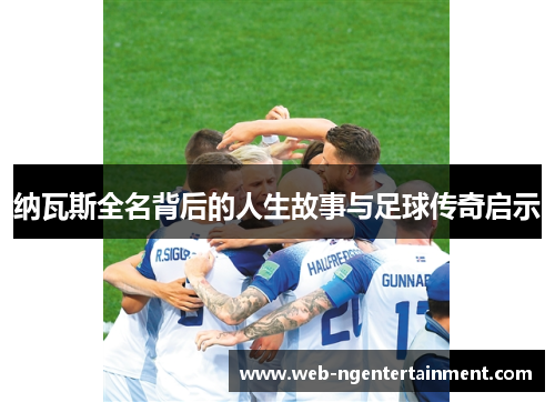 纳瓦斯全名背后的人生故事与足球传奇启示 纳瓦斯全名背后的人生故事与足球传奇启示