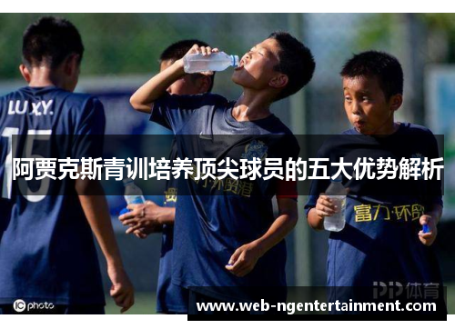 阿贾克斯青训培养顶尖球员的五大优势解析