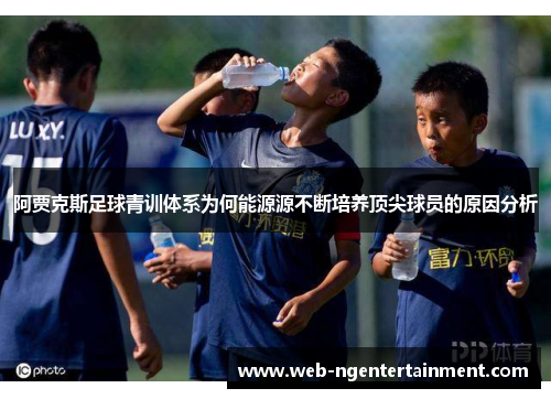 阿贾克斯足球青训体系为何能源源不断培养顶尖球员的原因分析 阿贾克斯足球青训体系为何能源源不断培养顶尖球员的原因分析