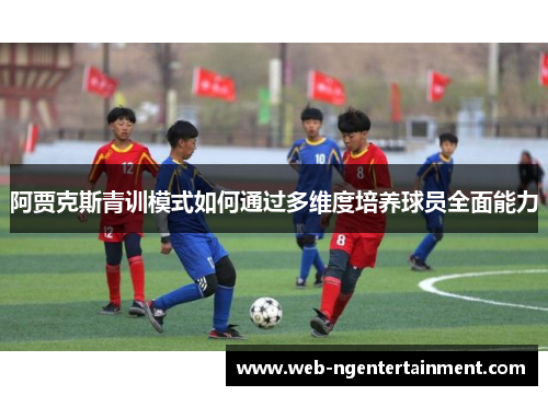 阿贾克斯青训模式如何通过多维度培养球员全面能力 阿贾克斯青训模式如何通过多维度培养球员全面能力
