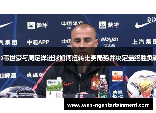 韦世豪与周定洋进球如何扭转比赛局势并决定最终胜负 韦世豪与周定洋进球如何扭转比赛局势并决定最终胜负