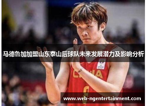 马德鲁加加盟山东泰山后球队未来发展潜力及影响分析 马德鲁加加盟山东泰山后球队未来发展潜力及影响分析