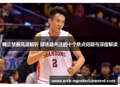 魏震禁赛风波解析 球迷最关注的十个焦点问题与深度解读