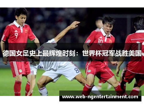 德国女足史上最辉煌时刻：世界杯冠军战胜美国