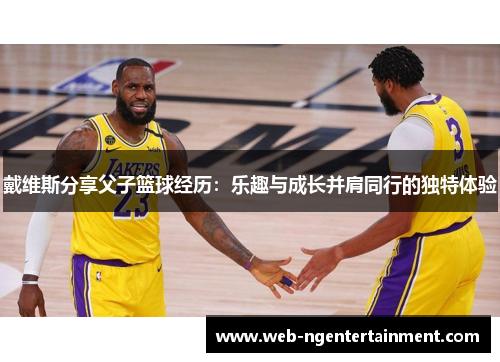 戴维斯分享父子篮球经历：乐趣与成长并肩同行的独特体验