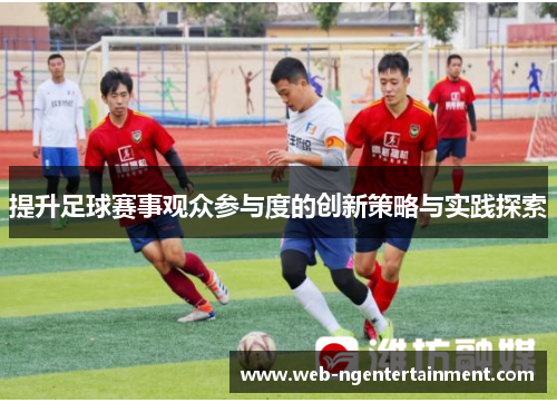 提升足球赛事观众参与度的创新策略与实践探索
