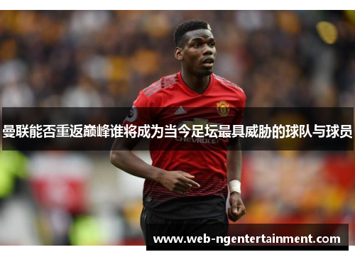 曼联能否重返巅峰谁将成为当今足坛最具威胁的球队与球员