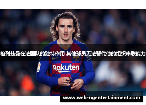 格列兹曼在法国队的独特作用 其他球员无法替代他的组织串联能力