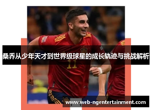 桑乔从少年天才到世界级球星的成长轨迹与挑战解析