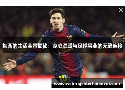 梅西的生活全景揭秘：家庭温暖与足球事业的无缝连接