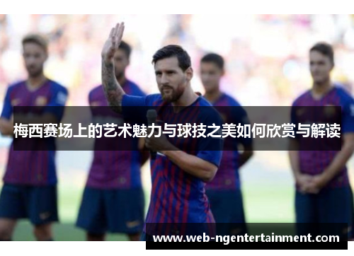 梅西赛场上的艺术魅力与球技之美如何欣赏与解读