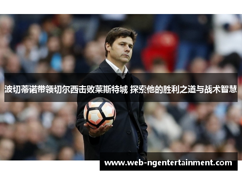 波切蒂诺带领切尔西击败莱斯特城 探索他的胜利之道与战术智慧