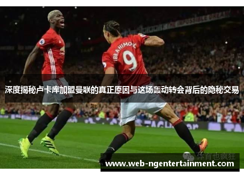 深度揭秘卢卡库加盟曼联的真正原因与这场轰动转会背后的隐秘交易