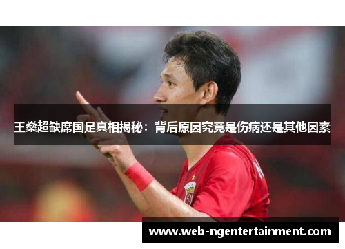 王燊超缺席国足真相揭秘：背后原因究竟是伤病还是其他因素