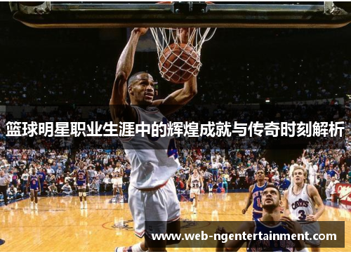 篮球明星职业生涯中的辉煌成就与传奇时刻解析 篮球明星职业生涯中的辉煌成就与传奇时刻解析