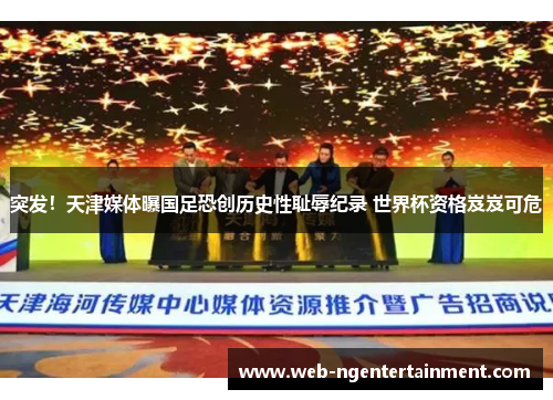 突发!天津媒体曝国足恐创历史性耻辱纪录 世界杯资格岌岌可危 突发!天津媒体曝国足恐创历史性耻辱纪录 世界杯资格岌岌可危