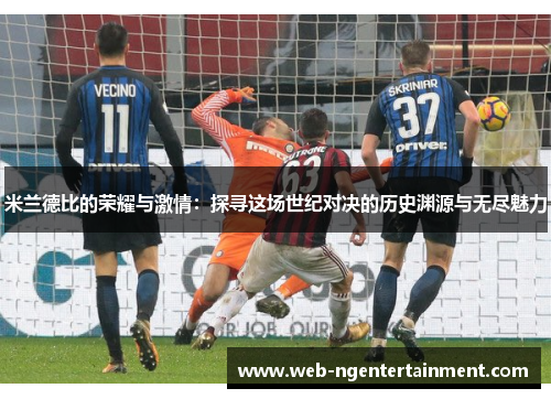 米兰德比的荣耀与激情:探寻这场世纪对决的历史渊源与无尽魅力 米兰德比的荣耀与激情:探寻这场世纪对决的历史渊源与无尽魅力