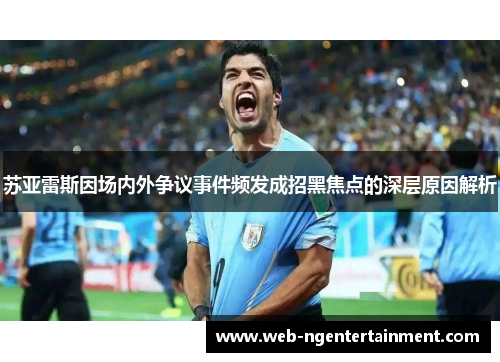苏亚雷斯因场内外争议事件频发成招黑焦点的深层原因解析 苏亚雷斯因场内外争议事件频发成招黑焦点的深层原因解析