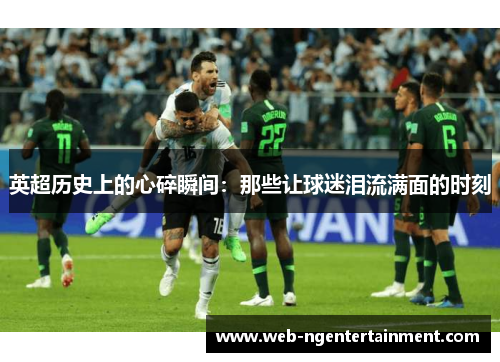 英超历史上的心碎瞬间：那些让球迷泪流满面的时刻