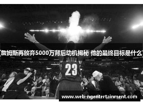 詹姆斯再放弃5000万背后动机揭秘 他的最终目标是什么